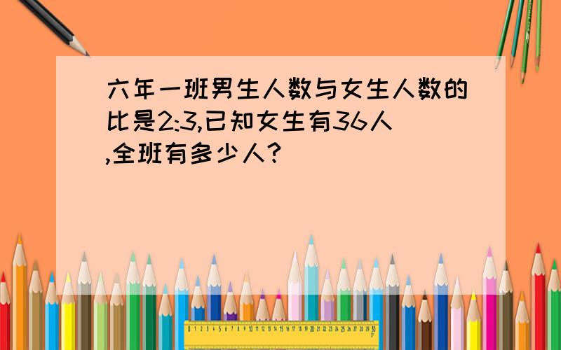 六年一班男生人数与女生人数的比是2:3,已知女生有36人,全班有多少人?