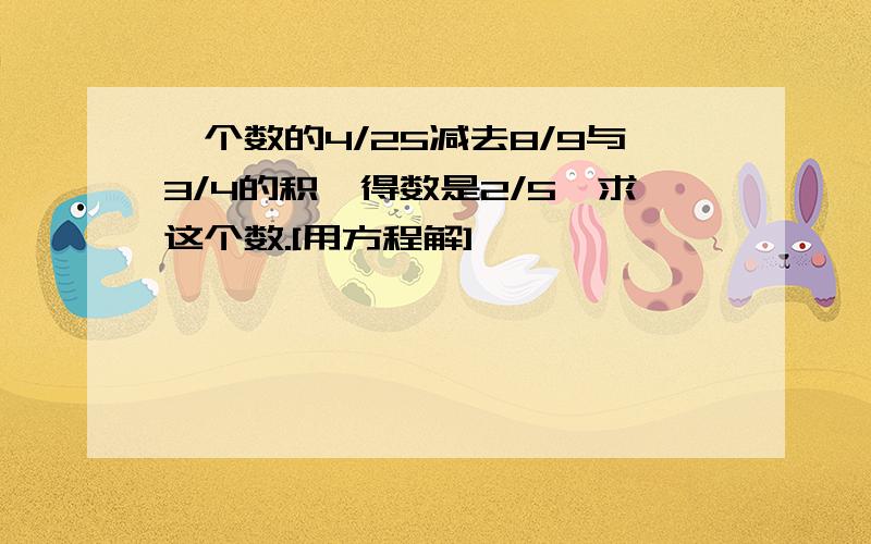 一个数的4/25减去8/9与3/4的积,得数是2/5,求这个数.[用方程解]