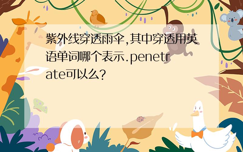 紫外线穿透雨伞,其中穿透用英语单词哪个表示.penetrate可以么?