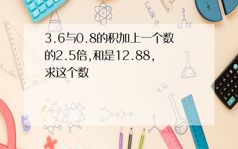 3.6与0.8的积加上一个数的2.5倍,和是12.88,求这个数