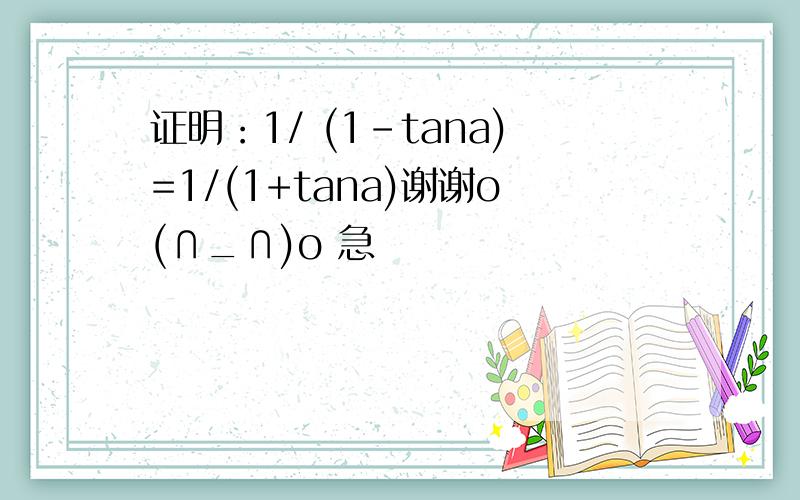 证明：1/ (1-tana)=1/(1+tana)谢谢o(∩_∩)o 急