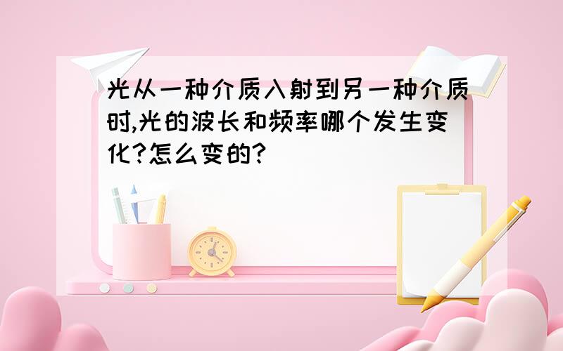 光从一种介质入射到另一种介质时,光的波长和频率哪个发生变化?怎么变的?