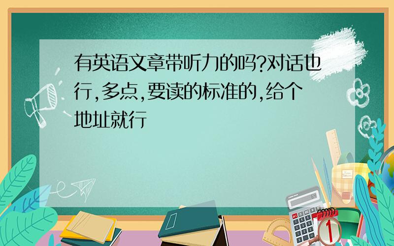 有英语文章带听力的吗?对话也行,多点,要读的标准的,给个地址就行