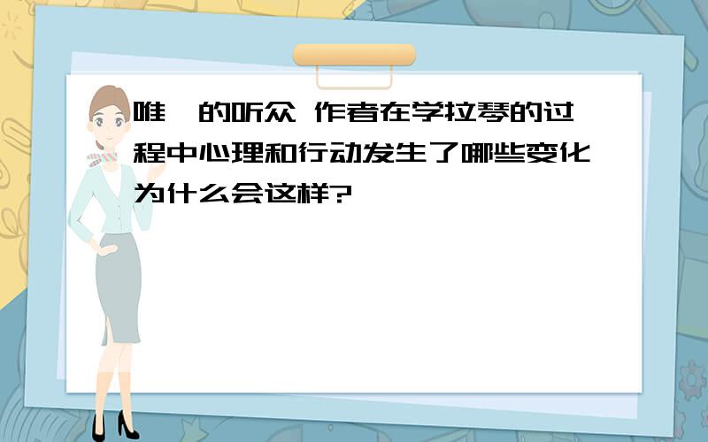 唯一的听众 作者在学拉琴的过程中心理和行动发生了哪些变化为什么会这样?