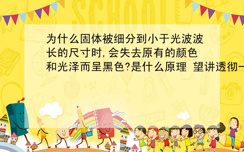 为什么固体被细分到小于光波波长的尺寸时,会失去原有的颜色和光泽而呈黑色?是什么原理 望讲透彻一点