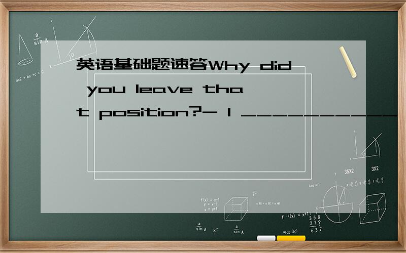 英语基础题速答Why did you leave that position?- I __________ a better position at IBM.A.offer B.offered C.am offered D.was offered