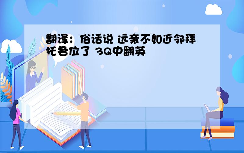 翻译：俗话说 远亲不如近邻拜托各位了 3Q中翻英