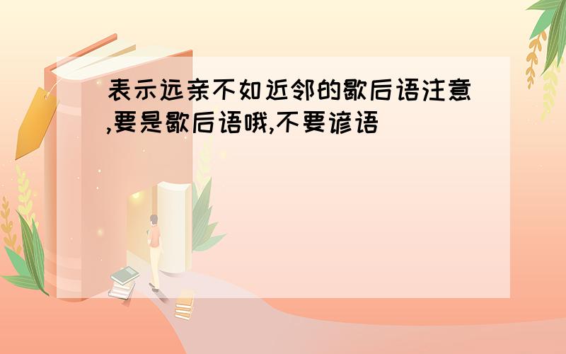 表示远亲不如近邻的歇后语注意,要是歇后语哦,不要谚语