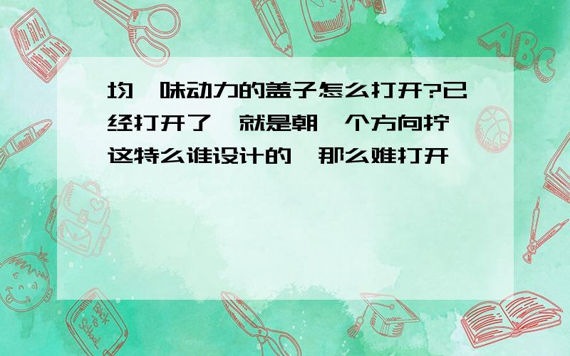 均瑶味动力的盖子怎么打开?已经打开了,就是朝一个方向拧,这特么谁设计的,那么难打开