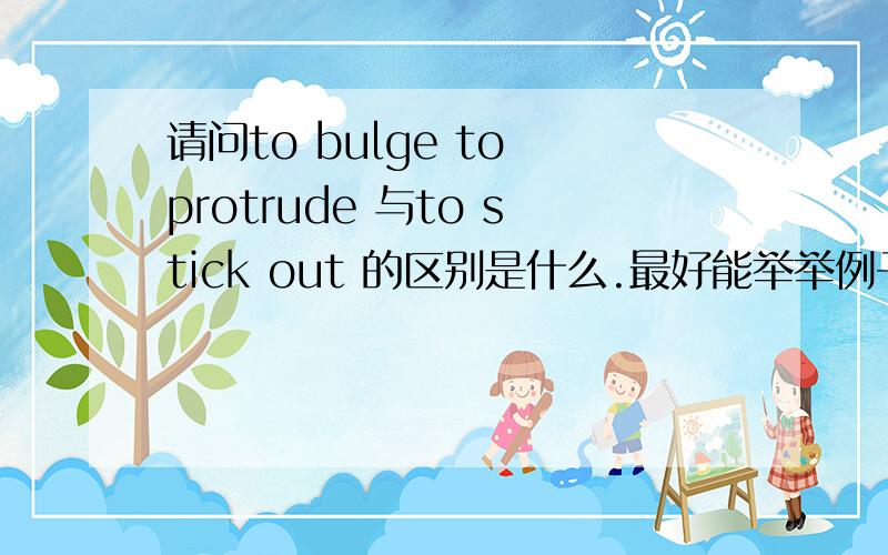 请问to bulge to protrude 与to stick out 的区别是什么.最好能举举例子