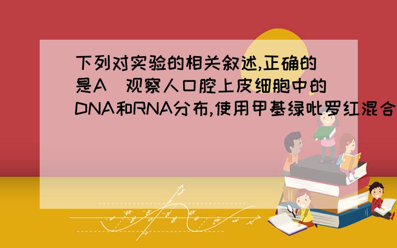 下列对实验的相关叙述,正确的是A．观察人口腔上皮细胞中的DNA和RNA分布,使用甲基绿吡罗红混合液染色,细胞内染成绿色的面积显著小于染成红色的面积    B．探究培养液中酵母菌种群数量的