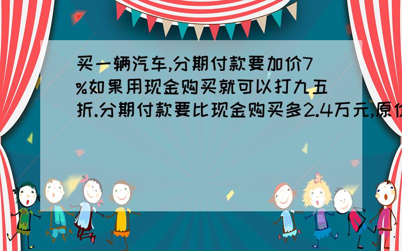 买一辆汽车,分期付款要加价7%如果用现金购买就可以打九五折.分期付款要比现金购买多2.4万元,原价多少?数学题…………