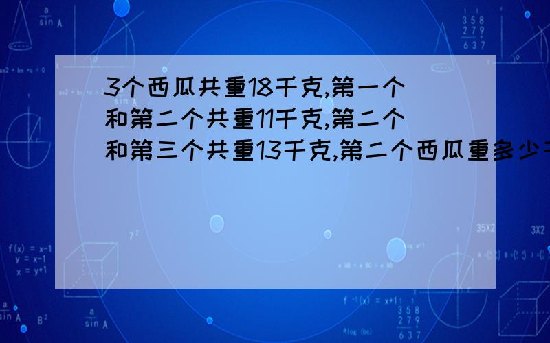 3个西瓜共重18千克,第一个和第二个共重11千克,第二个和第三个共重13千克,第二个西瓜重多少千克.