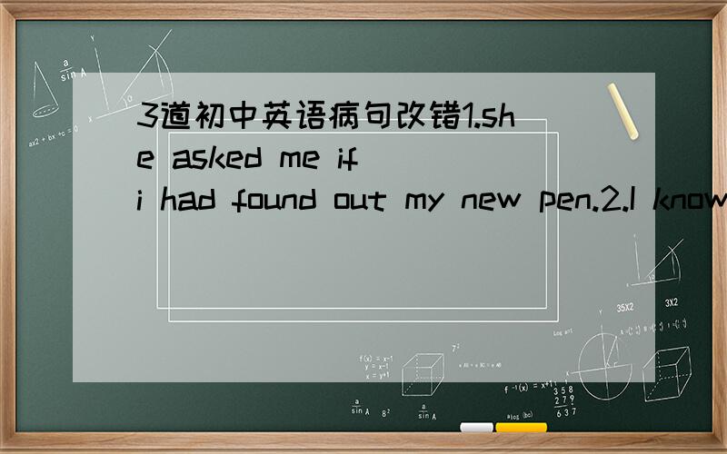 3道初中英语病句改错1.she asked me if i had found out my new pen.2.I know little about JIM,but I know MARY better than him.3If i had time,I shall see the new film