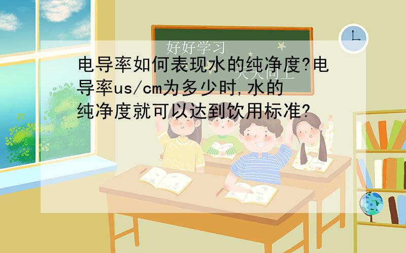 电导率如何表现水的纯净度?电导率us/cm为多少时,水的纯净度就可以达到饮用标准?