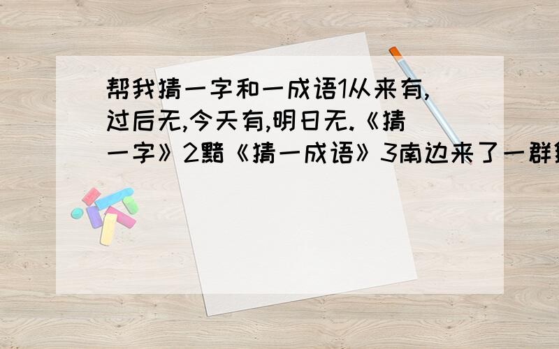 帮我猜一字和一成语1从来有,过后无,今天有,明日无.《猜一字》2黯《猜一成语》3南边来了一群鹅,扑通扑通跳下河,先沉底,后漂浮,前后都进我的口《猜一食物》谢谢大家给我正确的答案哦谢