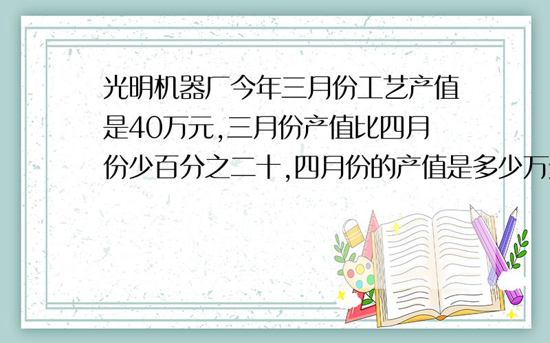 光明机器厂今年三月份工艺产值是40万元,三月份产值比四月份少百分之二十,四月份的产值是多少万元?