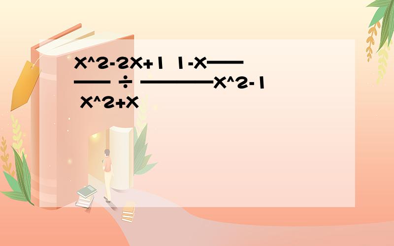 X^2-2X+1 1-X———— ÷ ————X^2-1 X^2+X