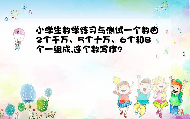 小学生数学练习与测试一个数由2个千万、5个十万、6个和8个一组成,这个数写作?