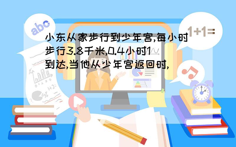 小东从家步行到少年宫,每小时步行3.8千米,0.4小时1到达,当他从少年宫返回时,