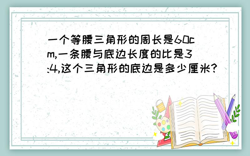 一个等腰三角形的周长是60cm,一条腰与底边长度的比是3:4,这个三角形的底边是多少厘米?