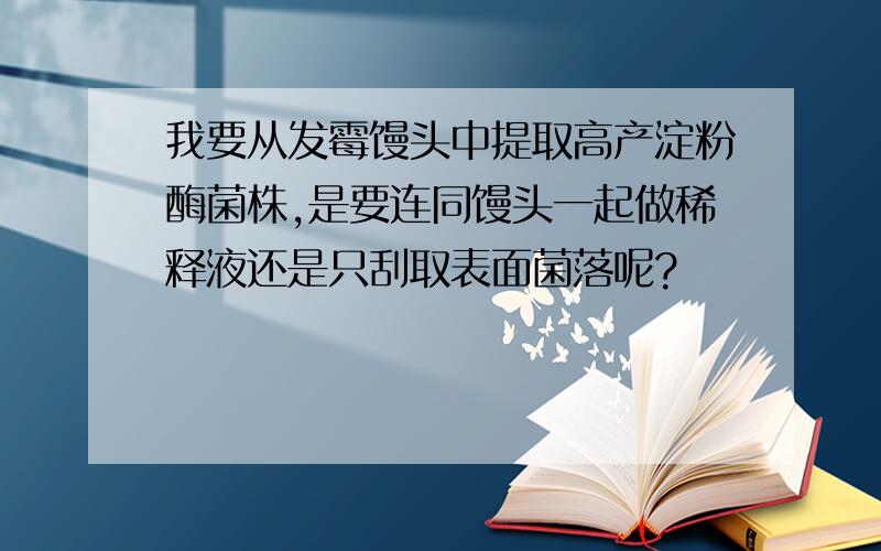 我要从发霉馒头中提取高产淀粉酶菌株,是要连同馒头一起做稀释液还是只刮取表面菌落呢?