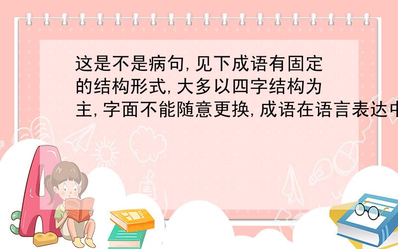 这是不是病句,见下成语有固定的结构形式,大多以四字结构为主,字面不能随意更换,成语在语言表达中有生动简洁、形象鲜明的作用.