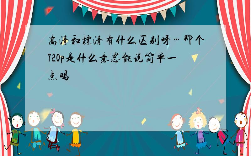 高清和标清有什么区别呀…那个720p是什么意思能说简单一点吗