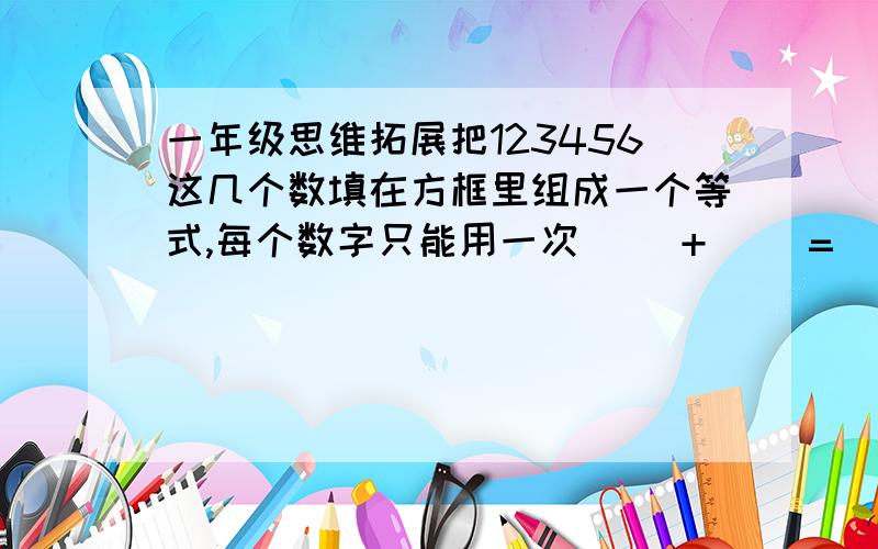 一年级思维拓展把123456这几个数填在方框里组成一个等式,每个数字只能用一次( )+( )=( )+( )=( )+( )