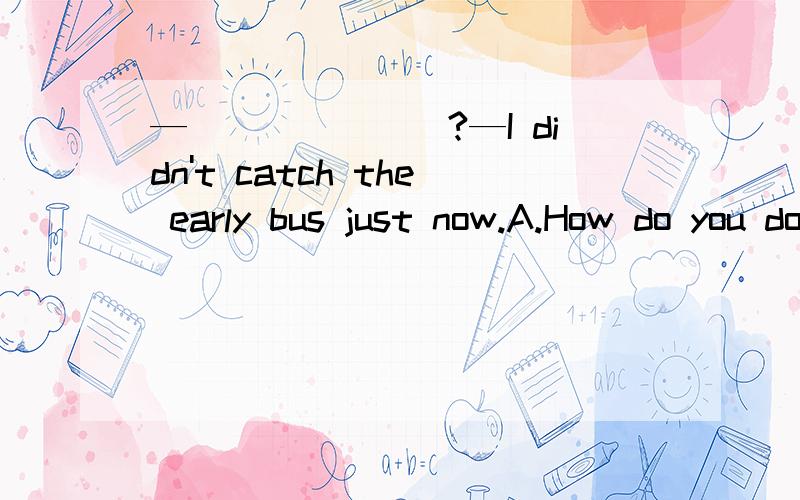 —_______?—I didn't catch the early bus just now.A.How do you do B.Where did you go C.What' wrong D.How do you like it