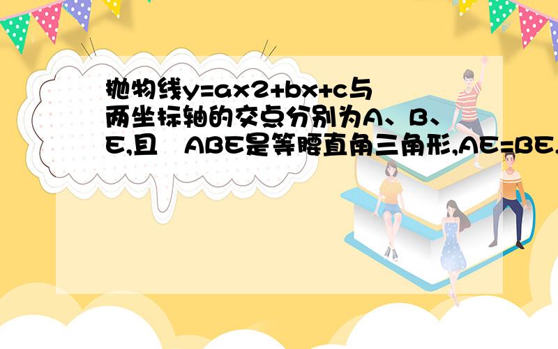 抛物线y=ax2+bx+c与两坐标轴的交点分别为A、B、E,且▷ABE是等腰直角三角形,AE=BE,则下列式子不能总A、b=0 B、ac=0 C、a+c=0