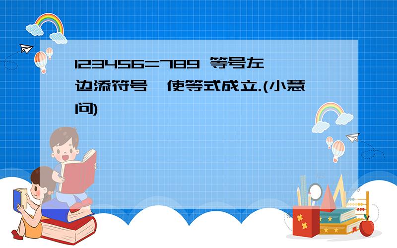 123456=789 等号左边添符号,使等式成立.(小慧问)