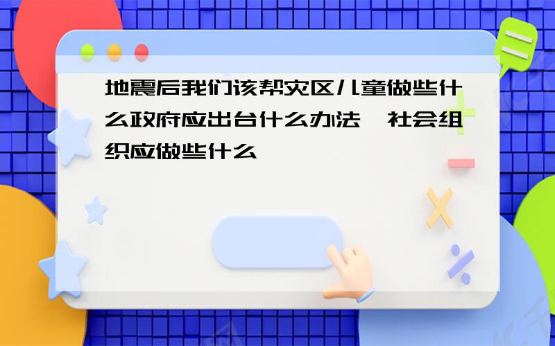 地震后我们该帮灾区儿童做些什么政府应出台什么办法,社会组织应做些什么