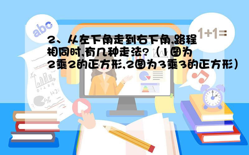 2、从左下角走到右下角,路程相同时,有几种走法?（1图为2乘2的正方形,2图为3乘3的正方形）