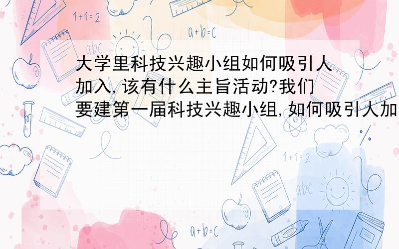 大学里科技兴趣小组如何吸引人加入,该有什么主旨活动?我们要建第一届科技兴趣小组,如何吸引人加入,该有什么主旨活动?请高手指教.