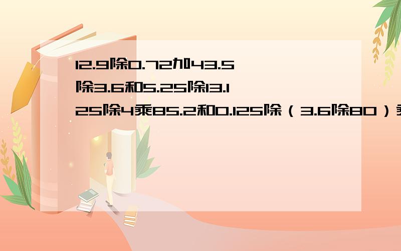 12.9除0.72加43.5除3.6和5.25除13.125除4乘85.2和0.125除（3.6除80）乘0.18简便计算