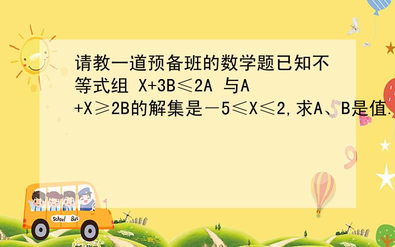 请教一道预备班的数学题已知不等式组 X+3B≤2A 与A+X≥2B的解集是－5≤X≤2,求A、B是值.