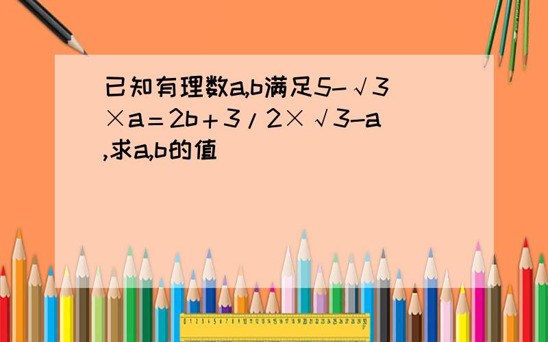 已知有理数a,b满足5-√3×a＝2b＋3/2×√3-a,求a,b的值