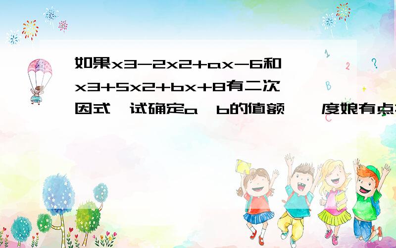 如果x3-2x2+ax-6和x3+5x2+bx+8有二次因式,试确定a,b的值额……度娘有点抽抽。好吧其实题目是这样的，x的三次方-2x平方+ax-6和x的三次方+5x平方+bx+8有二次公因式……跪求答案！