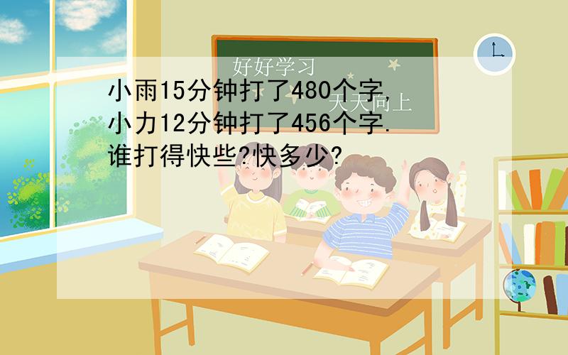 小雨15分钟打了480个字,小力12分钟打了456个字.谁打得快些?快多少?