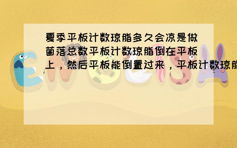 夏季平板计数琼脂多久会凉是做菌落总数平板计数琼脂倒在平板上，然后平板能倒置过来，平板计数琼脂不裂。多久会凉？