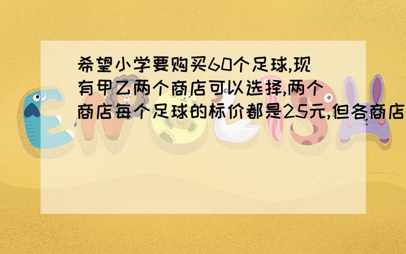 希望小学要购买60个足球,现有甲乙两个商店可以选择,两个商店每个足球的标价都是25元,但各商店的优惠办法不同.甲店：每满10个足球,就免费送2个.乙店：满10个足球就打八折销售.为节省开支