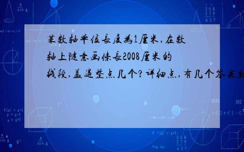 某数轴单位长度为1厘米,在数轴上随意画条长2008厘米的线段,盖过整点几个?详细点,有几个答案就写几个