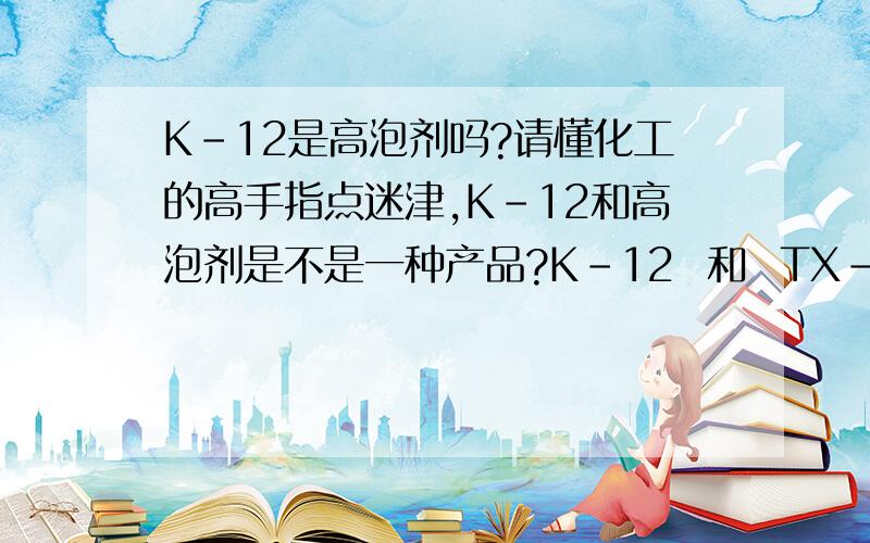 K-12是高泡剂吗?请懂化工的高手指点迷津,K-12和高泡剂是不是一种产品?K-12  和  TX-10  还有  6501  那种产品泡沫量更多一些?奖励200分以表谢意!说得详细的再奖励660分,意表顺顺利利!谢谢！