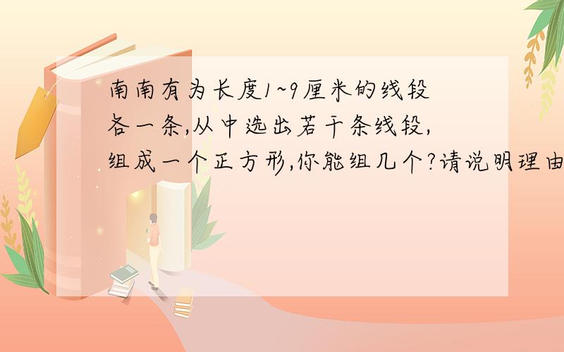 南南有为长度1~9厘米的线段各一条,从中选出若干条线段,组成一个正方形,你能组几个?请说明理由