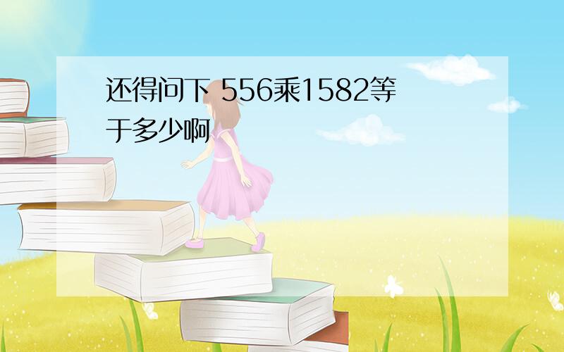 还得问下 556乘1582等于多少啊