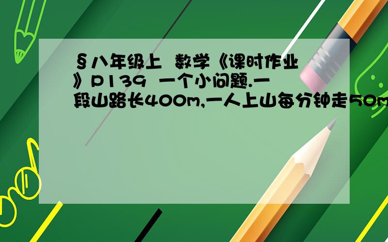 §八年级上  数学《课时作业》P139  一个小问题.一段山路长400m,一人上山每分钟走50m,下山每分钟走80m,则他在这段时间内的平均速度是每分钟走_____m.(保留一位有效数字)