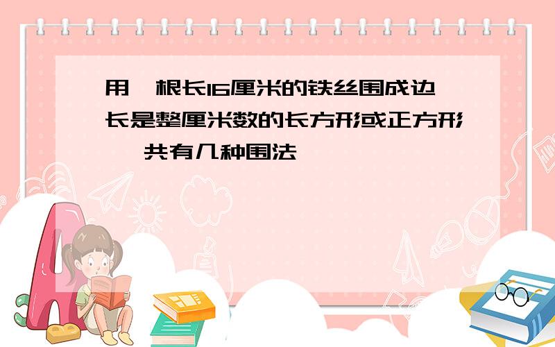 用一根长16厘米的铁丝围成边长是整厘米数的长方形或正方形 一共有几种围法