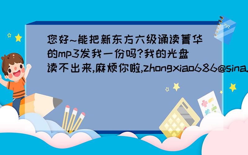 您好~能把新东方六级诵读菁华的mp3发我一份吗?我的光盘读不出来,麻烦你啦,zhongxiao686@sina.com 谢谢~