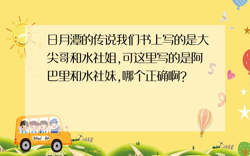 日月潭的传说我们书上写的是大尖哥和水社姐,可这里写的是阿巴里和水社妹,哪个正确啊?